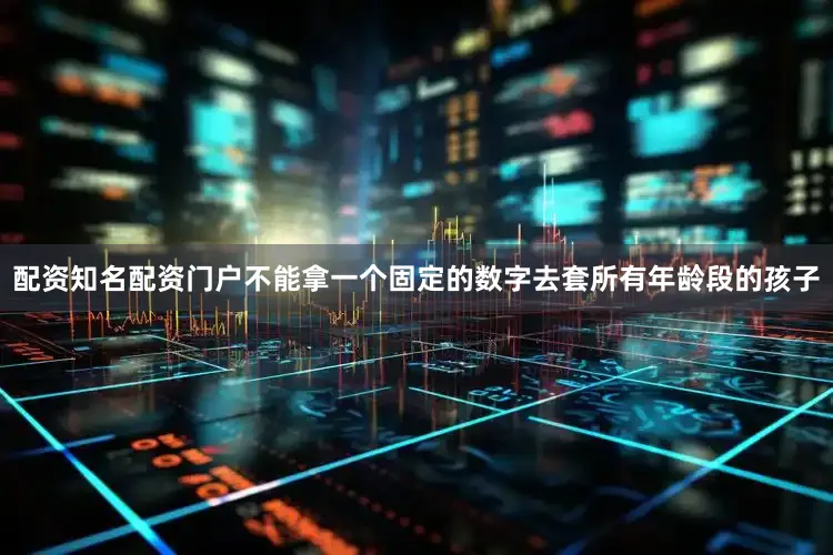 配资知名配资门户不能拿一个固定的数字去套所有年龄段的孩子