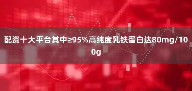 配资十大平台其中≥95%高纯度乳铁蛋白达80mg/100g