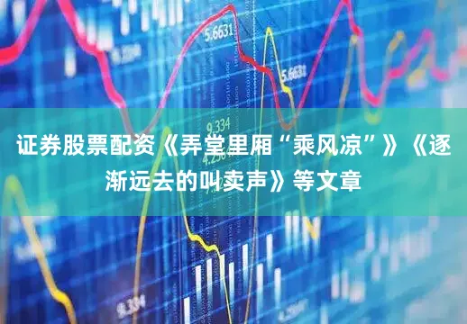 证券股票配资《弄堂里厢“乘风凉”》《逐渐远去的叫卖声》等文章