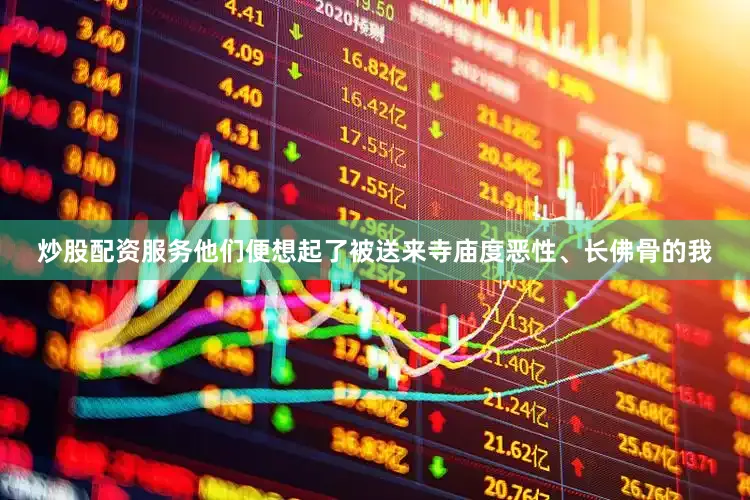 炒股配资服务他们便想起了被送来寺庙度恶性、长佛骨的我