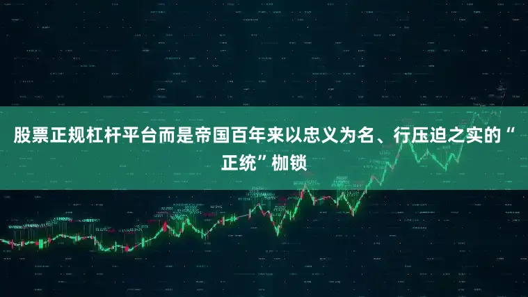 股票正规杠杆平台而是帝国百年来以忠义为名、行压迫之实的“正统”枷锁