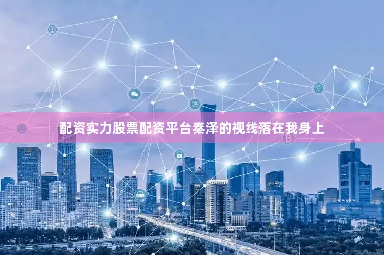配资实力股票配资平台秦泽的视线落在我身上