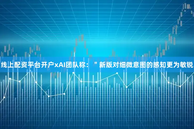 线上配资平台开户xAI团队称:"新版对细微意图的感知更为敏锐
