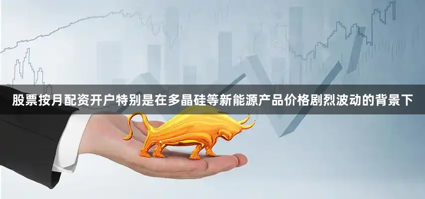 股票按月配资开户特别是在多晶硅等新能源产品价格剧烈波动的背景下